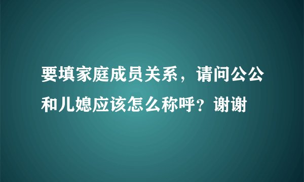 要填家庭成员关系，请问公公和儿媳应该怎么称呼？谢谢