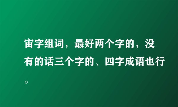 宙字组词，最好两个字的，没有的话三个字的、四字成语也行。