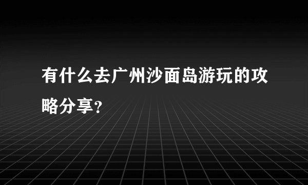 有什么去广州沙面岛游玩的攻略分享？