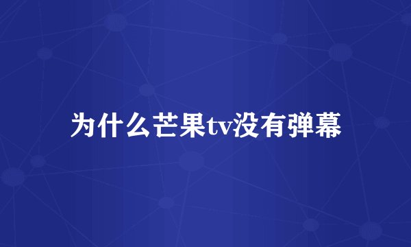为什么芒果tv没有弹幕