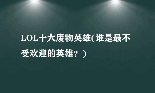 LOL十大废物英雄(谁是最不受欢迎的英雄？)