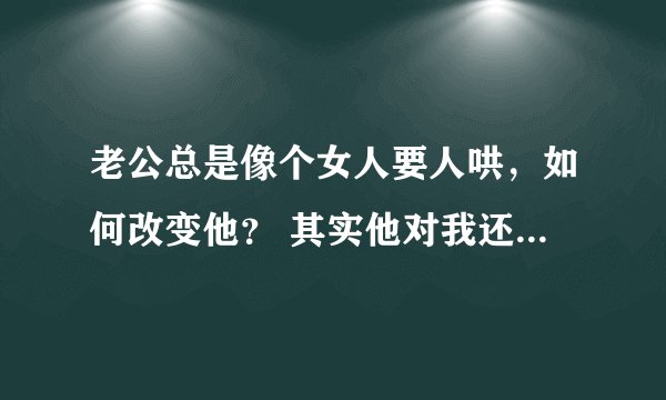 老公总是像个女人要人哄，如何改变他？ 其实他对我还是很好的，我们感情也不错。就是有点受不了他。他