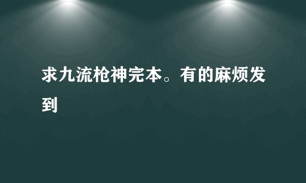 求九流枪神完本。有的麻烦发到