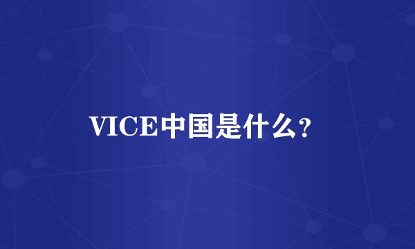 VICE中国是什么？
