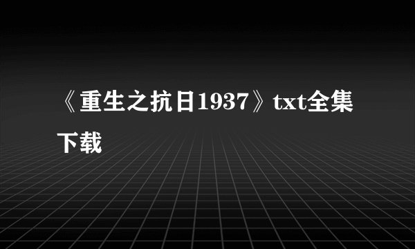 《重生之抗日1937》txt全集下载
