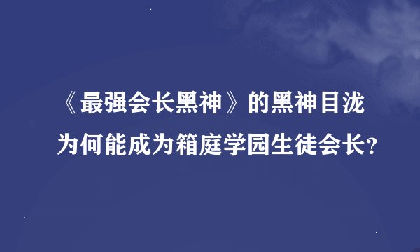 《最强会长黑神》的黑神目泷为何能成为箱庭学园生徒会长？