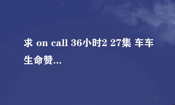 求 on call 36小时2 27集 车车生命赞礼播放的影片里的歌曲、还有她和洋葱撑着伞时那首国语歌！！！