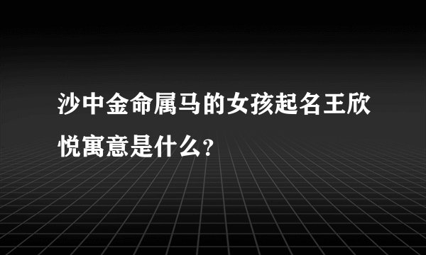 沙中金命属马的女孩起名王欣悦寓意是什么？