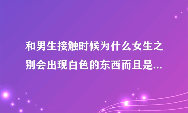 和男生接触时候为什么女生之别会出现白色的东西而且是一搞事情就会有那个白色的东西