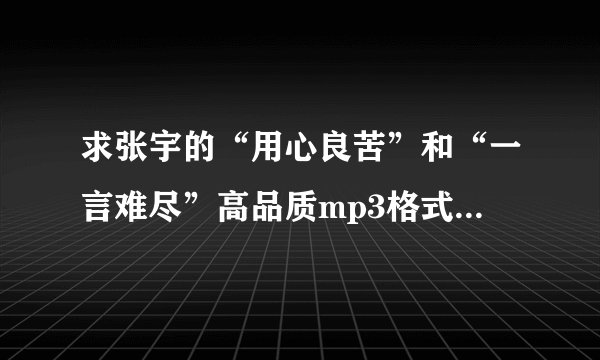 求张宇的“用心良苦”和“一言难尽”高品质mp3格式的免费下载，谢谢
