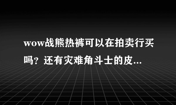 wow战熊热裤可以在拍卖行买吗？还有灾难角斗士的皮甲在哪买？