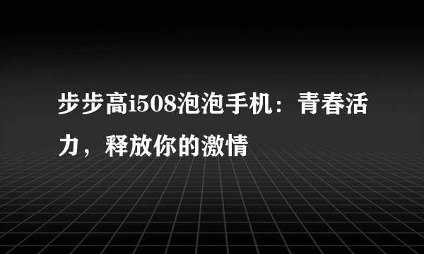 步步高i508泡泡手机：青春活力，释放你的激情