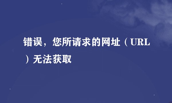 错误，您所请求的网址（URL）无法获取
