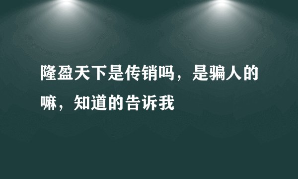 隆盈天下是传销吗，是骗人的嘛，知道的告诉我