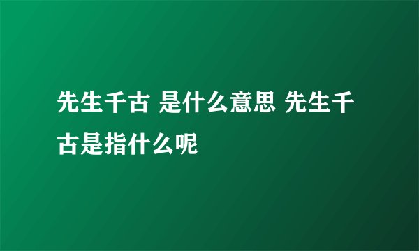 先生千古 是什么意思 先生千古是指什么呢