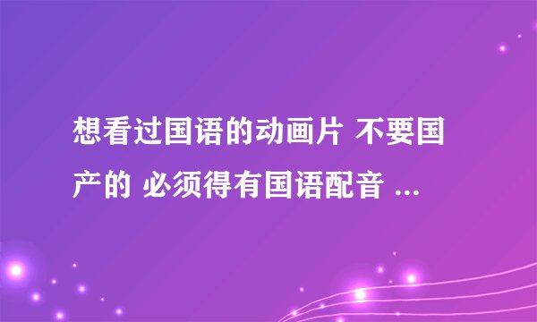 想看过国语的动画片 不要国产的 必须得有国语配音 谁有幽游白书国语版的声音要大配音要符合实际动作。