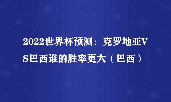 2022世界杯预测：克罗地亚VS巴西谁的胜率更大（巴西）
