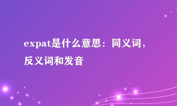 expat是什么意思：同义词，反义词和发音