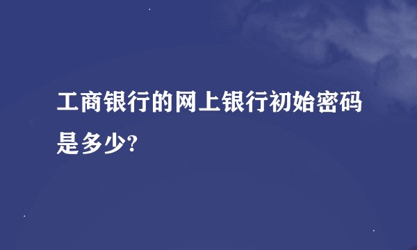 工商银行的网上银行初始密码是多少?