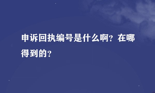 申诉回执编号是什么啊？在哪得到的？