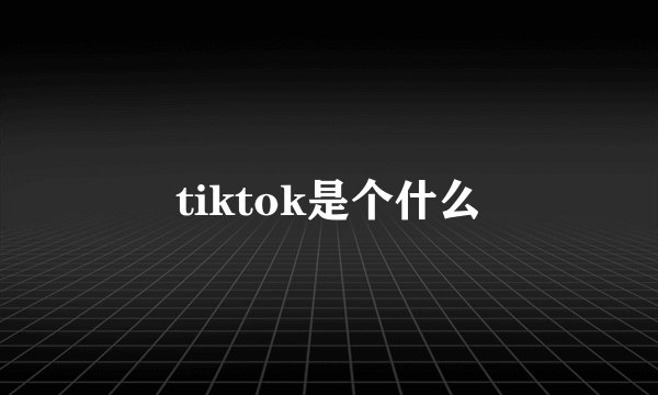 tiktok是个什么