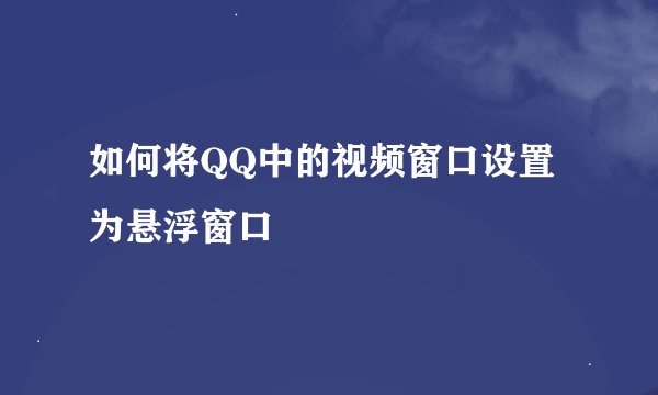 如何将QQ中的视频窗口设置为悬浮窗口