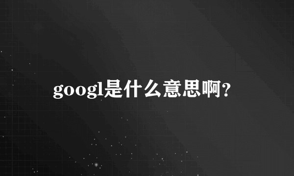 googl是什么意思啊？
