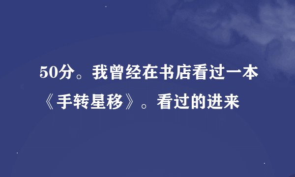 50分。我曾经在书店看过一本《手转星移》。看过的进来
