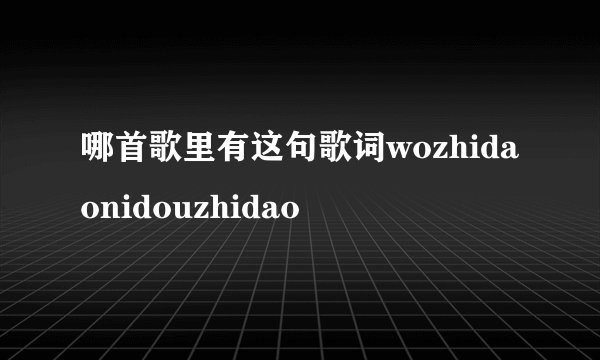 哪首歌里有这句歌词wozhidaonidouzhidao