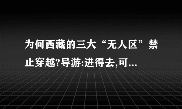 为何西藏的三大“无人区”禁止穿越?导游:进得去,可能出不来