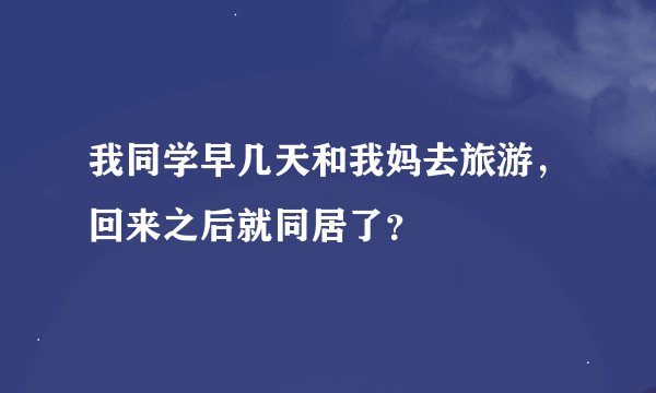 我同学早几天和我妈去旅游，回来之后就同居了？