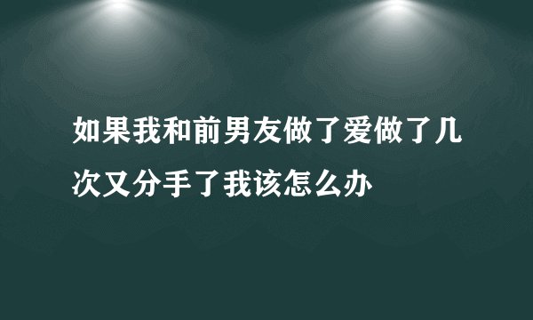 如果我和前男友做了爱做了几次又分手了我该怎么办