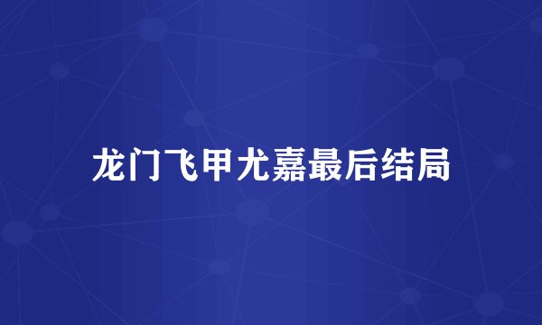龙门飞甲尤嘉最后结局