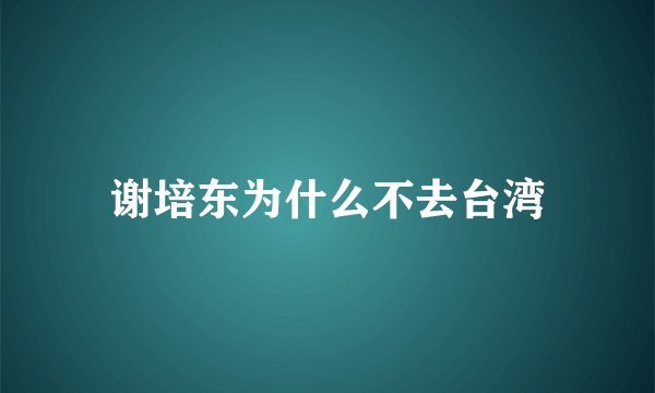 谢培东为什么不去台湾