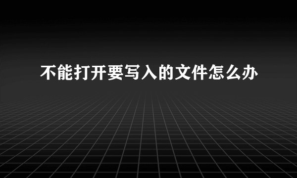 不能打开要写入的文件怎么办
