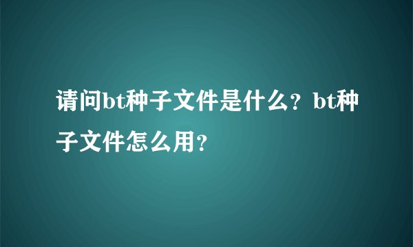 请问bt种子文件是什么？bt种子文件怎么用？