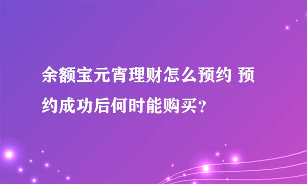余额宝元宵理财怎么预约 预约成功后何时能购买？