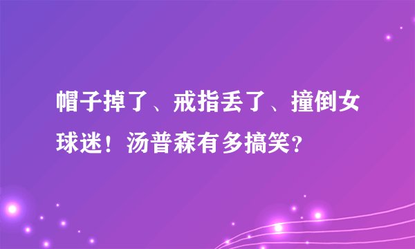 帽子掉了、戒指丢了、撞倒女球迷！汤普森有多搞笑？