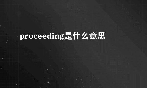 proceeding是什么意思