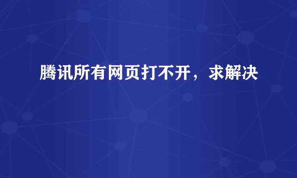 腾讯所有网页打不开，求解决