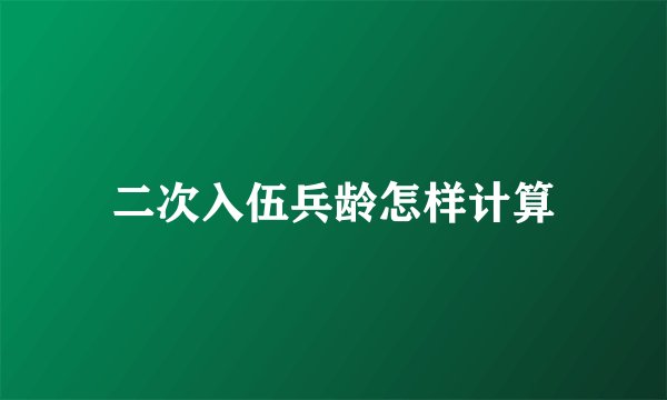 二次入伍兵龄怎样计算