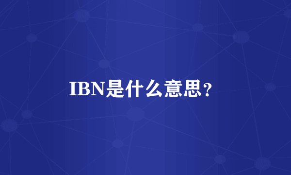 IBN是什么意思？