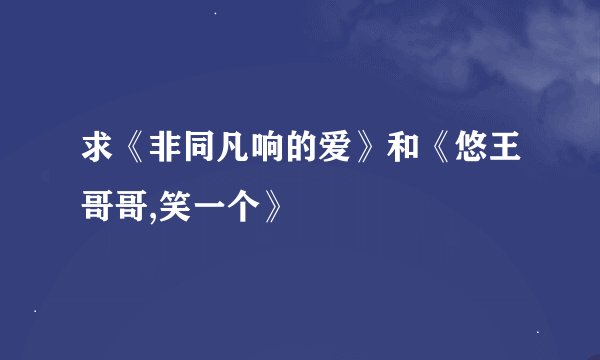 求《非同凡响的爱》和《悠王哥哥,笑一个》