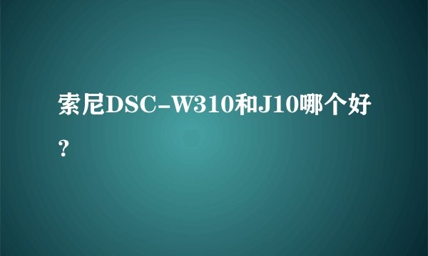 索尼DSC-W310和J10哪个好？