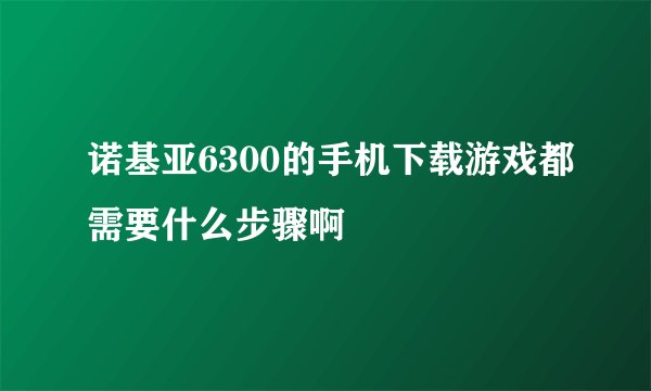 诺基亚6300的手机下载游戏都需要什么步骤啊