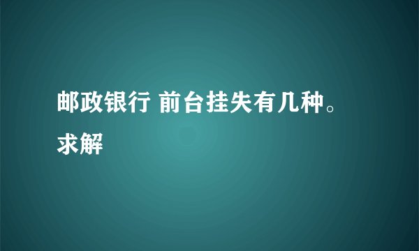 邮政银行 前台挂失有几种。求解