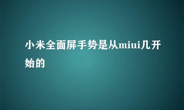 小米全面屏手势是从miui几开始的