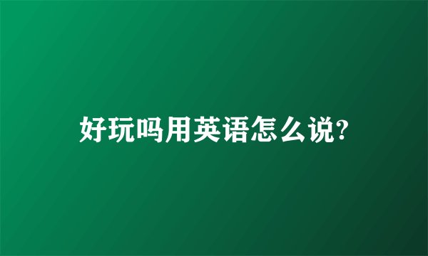 好玩吗用英语怎么说?