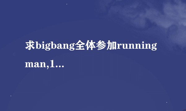 求bigbang全体参加running man,120304那期的视频！！最好是视频文件！！