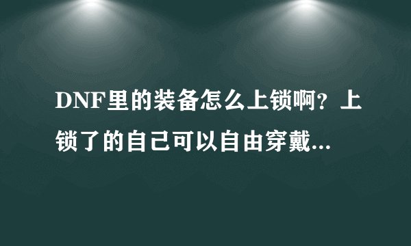DNF里的装备怎么上锁啊？上锁了的自己可以自由穿戴不？还有说一下上锁的好处和坏处！